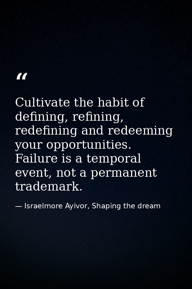 Cultivate the habit of defining, refining, redefining and redeeming your opportunities. Failure is a temporal event, not — Israelmore Ayivor, Shaping the dream
