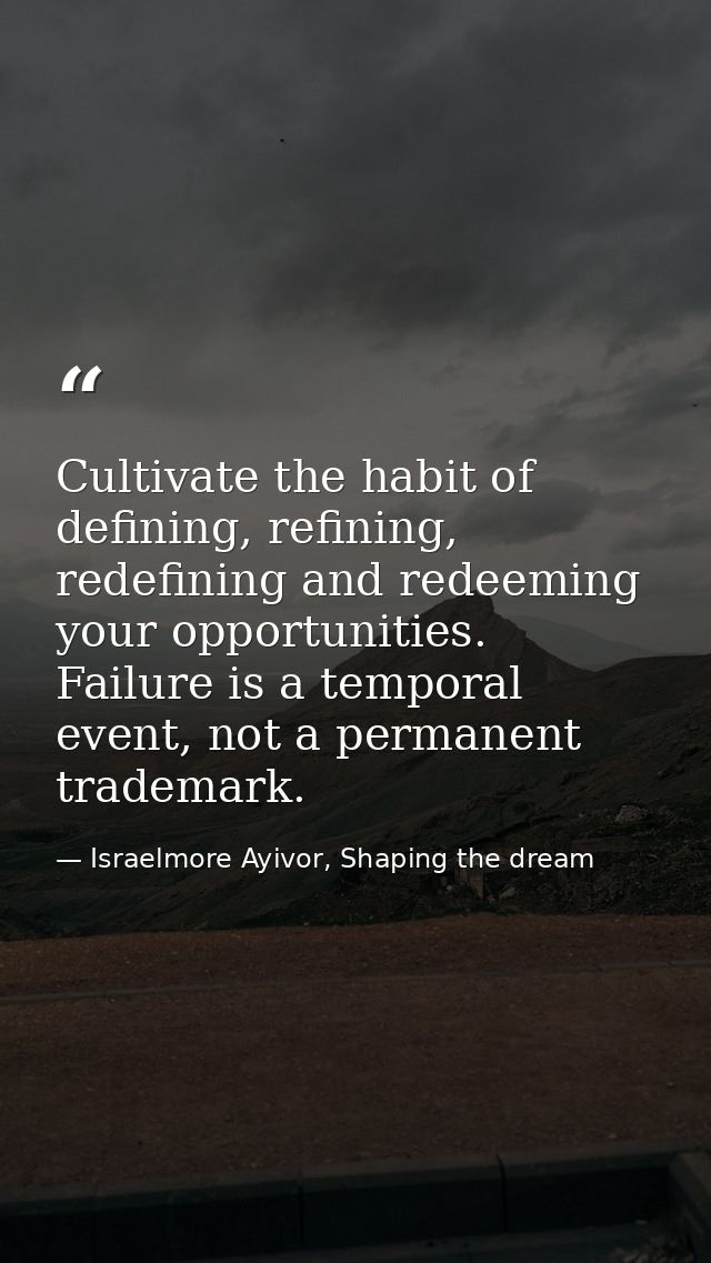 Cultivate the habit of defining, refining, redefining and redeeming your opportunities. Failure is a temporal event, not — Israelmore Ayivor, Shaping the dream