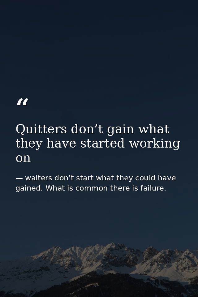Quitters don’t gain what they have started working on — waiters don’t start what they could have gained. What is common there is failure.