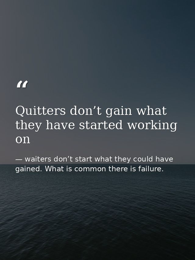 Quitters don’t gain what they have started working on — waiters don’t start what they could have gained. What is common there is failure.