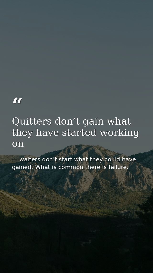 Quitters don’t gain what they have started working on — waiters don’t start what they could have gained. What is common there is failure.