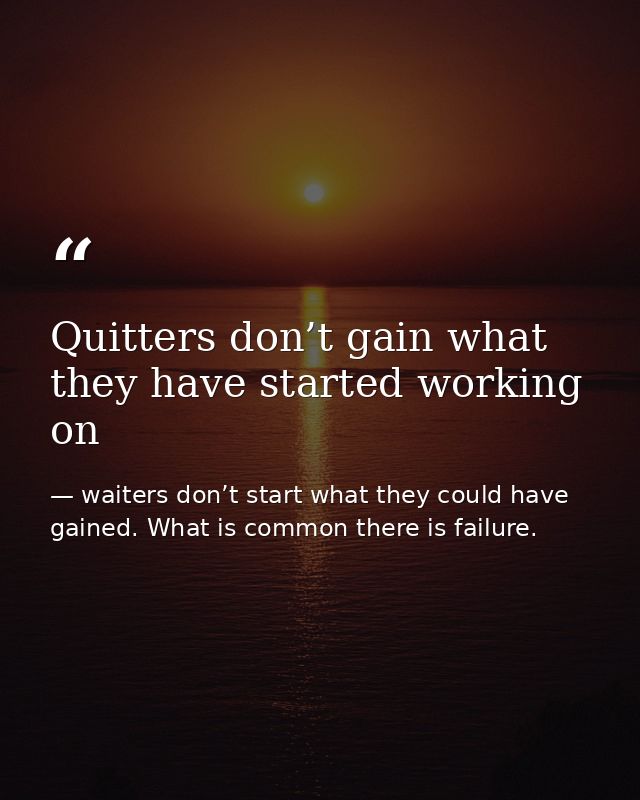 Quitters don’t gain what they have started working on — waiters don’t start what they could have gained. What is common there is failure.