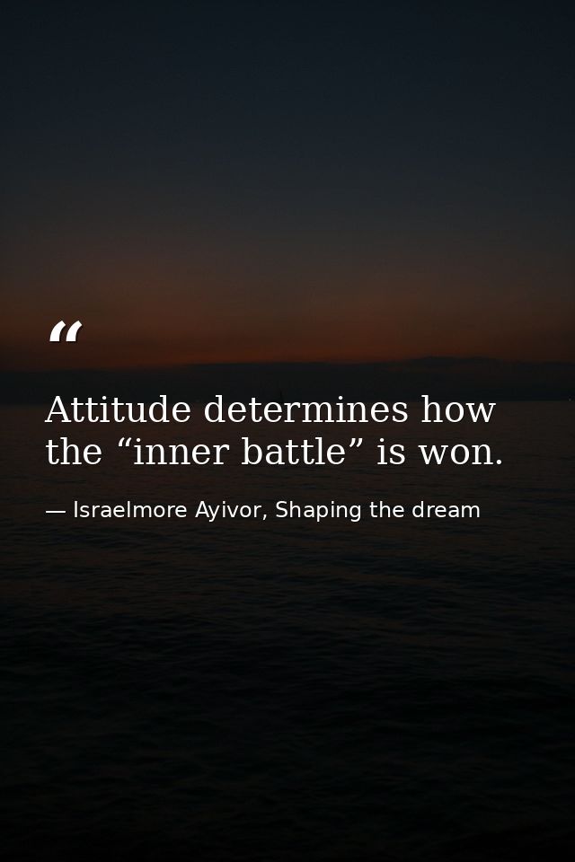 Attitude determines how the “inner battle” is won. — Israelmore Ayivor, Shaping the dream