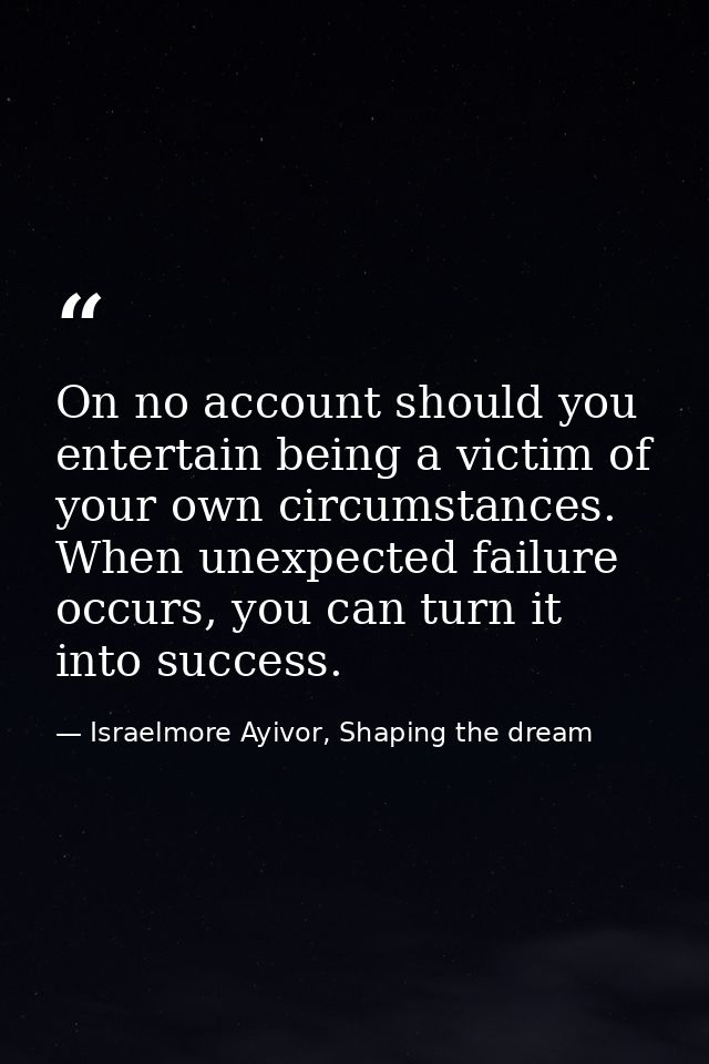On no account should you entertain being a victim of your own circumstances. When unexpected failure occurs, you can tur — Israelmore Ayivor, Shaping the dream