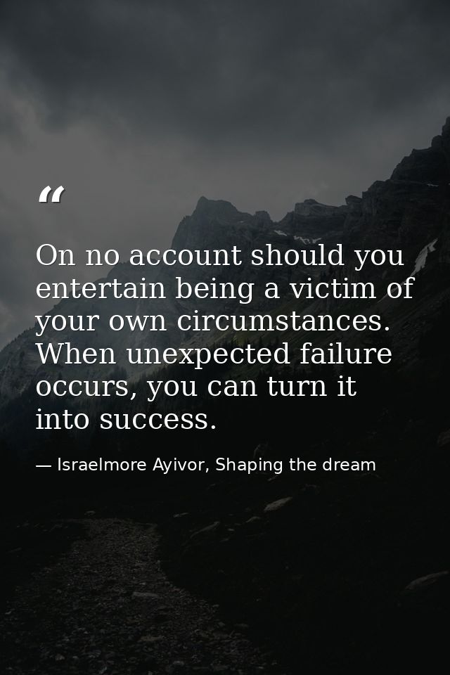 On no account should you entertain being a victim of your own circumstances. When unexpected failure occurs, you can tur — Israelmore Ayivor, Shaping the dream