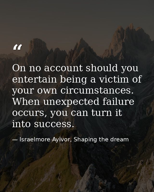 On no account should you entertain being a victim of your own circumstances. When unexpected failure occurs, you can tur — Israelmore Ayivor, Shaping the dream