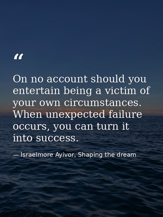 On no account should you entertain being a victim of your own circumstances. When unexpected failure occurs, you can tur — Israelmore Ayivor, Shaping the dream