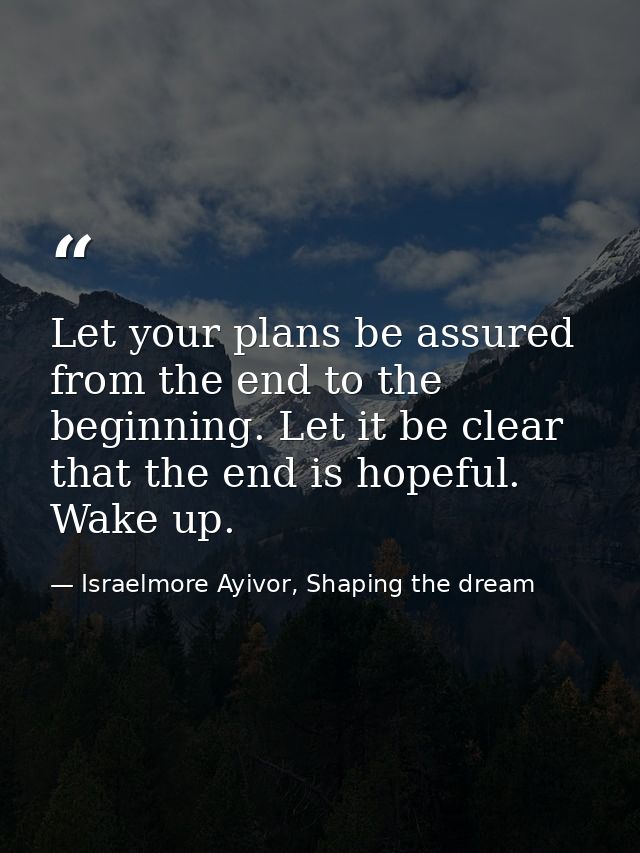 Let your plans be assured from the end to the beginning. Let it be clear that the end is hopeful. Wake up. — Israelmore Ayivor, Shaping the dream