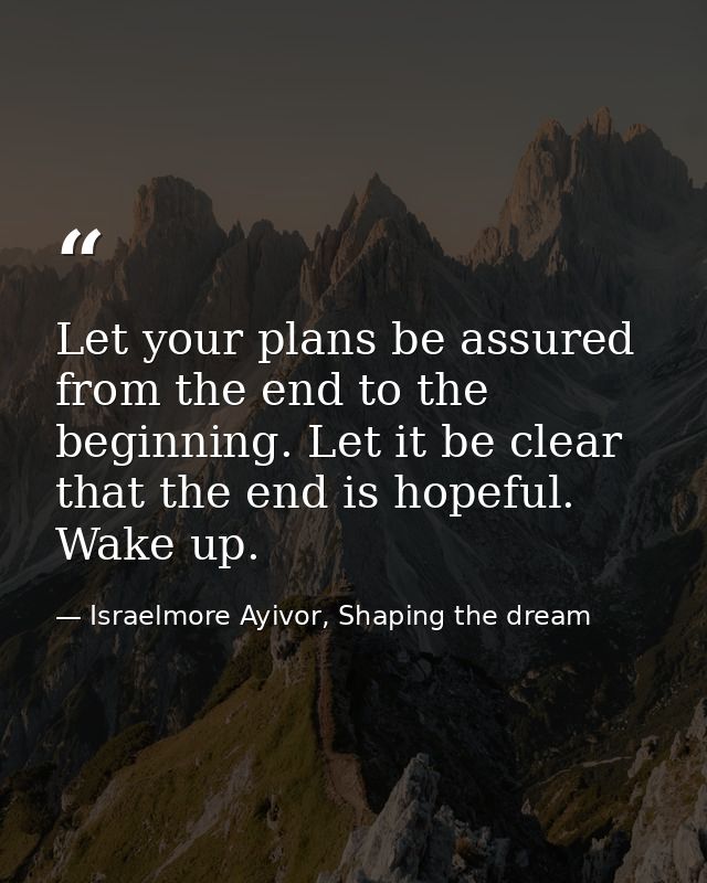 Let your plans be assured from the end to the beginning. Let it be clear that the end is hopeful. Wake up. — Israelmore Ayivor, Shaping the dream