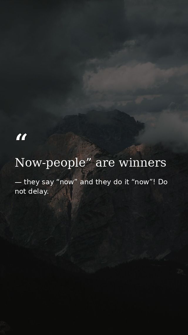 Now-people” are winners — they say “now” and they do it “now”! Do not delay.