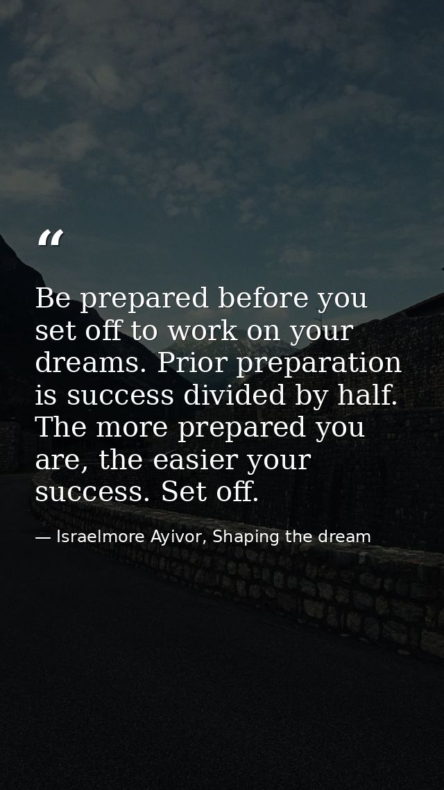 Be prepared before you set off to work on your dreams. Prior preparation is success divided by half. The more prepared y — Israelmore Ayivor, Shaping the dream