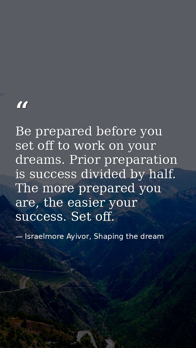 Be prepared before you set off to work on your dreams. Prior preparation is success divided by half. The more prepared y — Israelmore Ayivor, Shaping the dream
