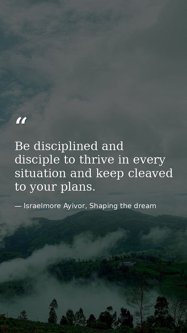 Be disciplined and disciple to thrive in every situation and keep cleaved to your plans. — Israelmore Ayivor, Shaping the dream