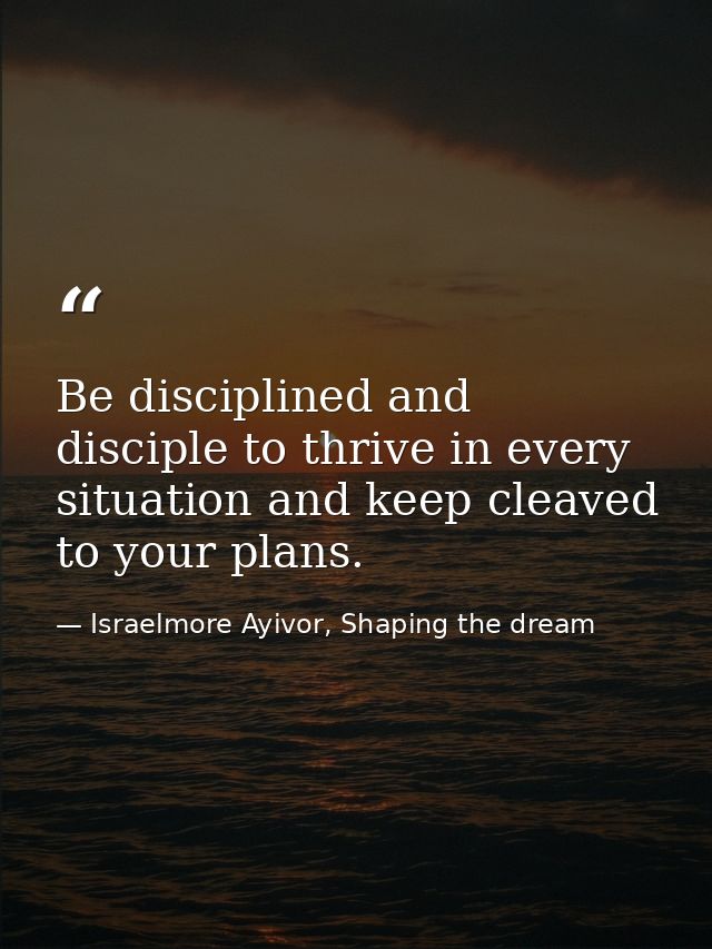 Be disciplined and disciple to thrive in every situation and keep cleaved to your plans. — Israelmore Ayivor, Shaping the dream