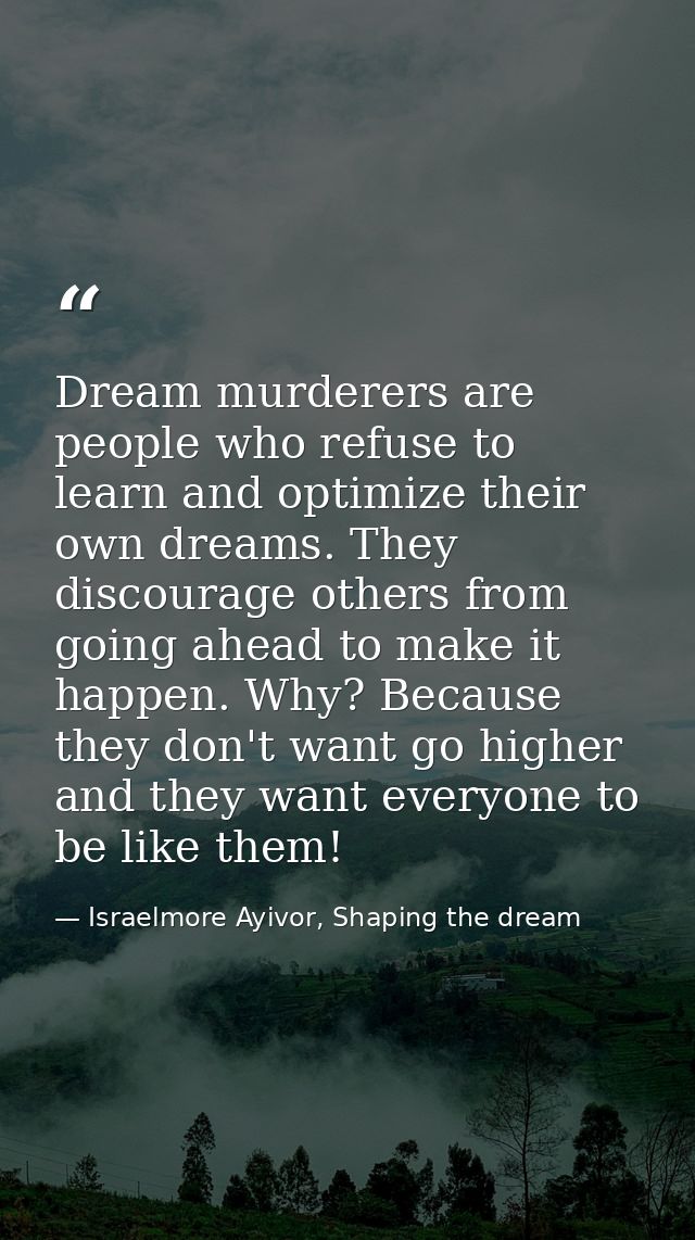 Dream murderers are people who refuse to learn and optimize their own dreams. They discourage others from going ahead to — Israelmore Ayivor, Shaping the dream
