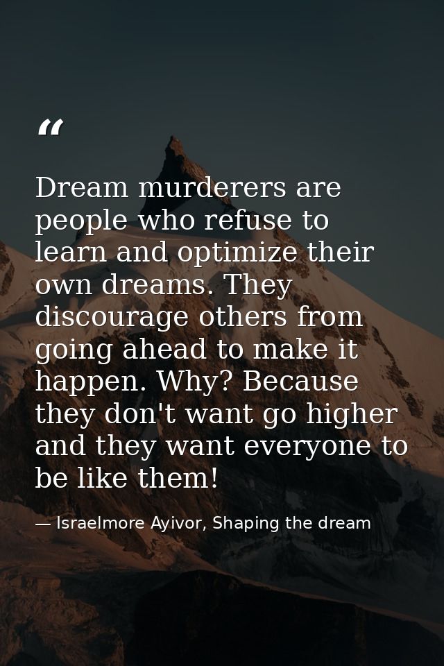 Dream murderers are people who refuse to learn and optimize their own dreams. They discourage others from going ahead to — Israelmore Ayivor, Shaping the dream