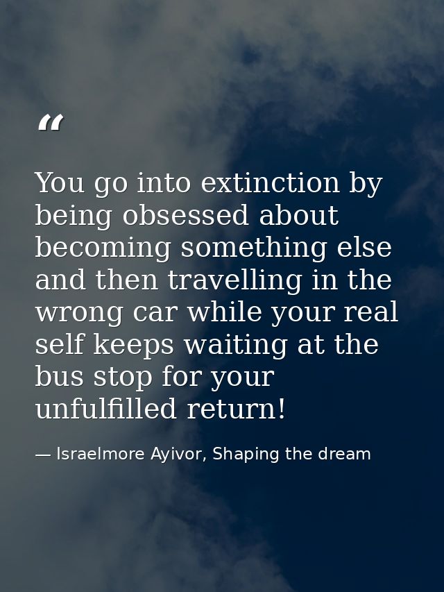 You go into extinction by being obsessed about becoming something else and then travelling in the wrong car while your r — Israelmore Ayivor, Shaping the dream