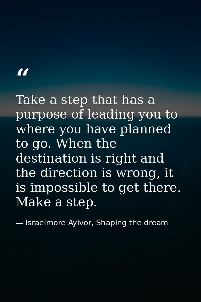 Take a step that has a purpose of leading you to where you have planned to go. When the destination is right and the dir — Israelmore Ayivor, Shaping the dream