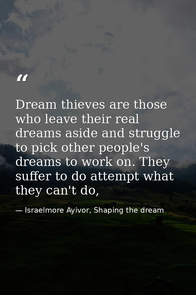 Dream thieves are those who leave their real dreams aside and struggle to pick other people's dreams to work on. They su — Israelmore Ayivor, Shaping the dream