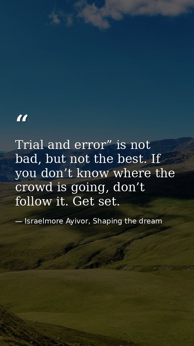 Trial and error” is not bad, but not the best. If you don’t know where the crowd is going, don’t follow it. Get set. — Israelmore Ayivor, Shaping the dream