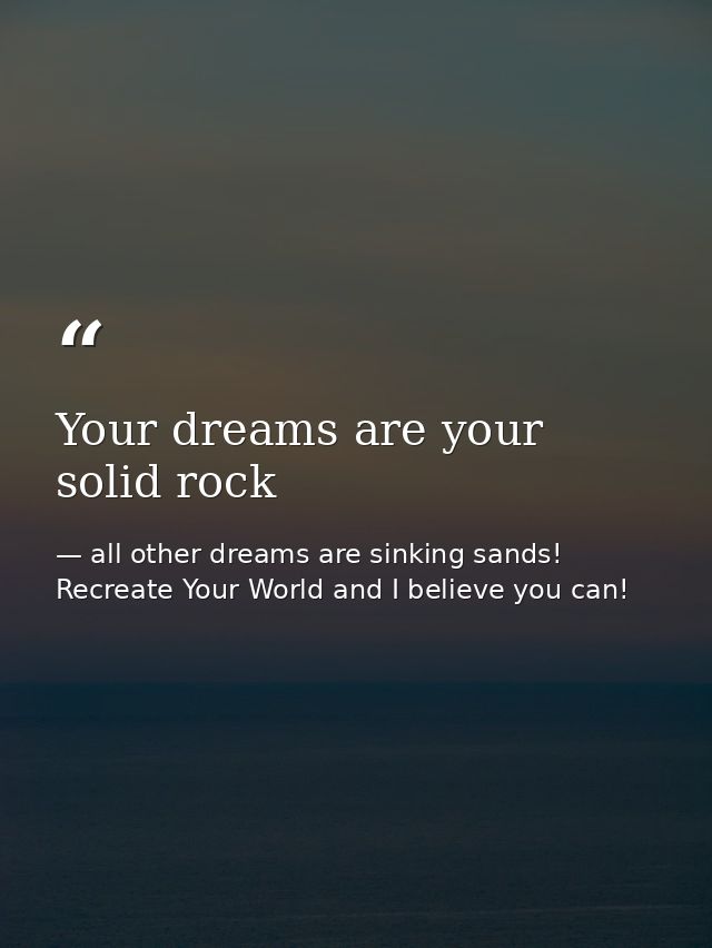 Your dreams are your solid rock — all other dreams are sinking sands! Recreate Your World and I believe you can!
