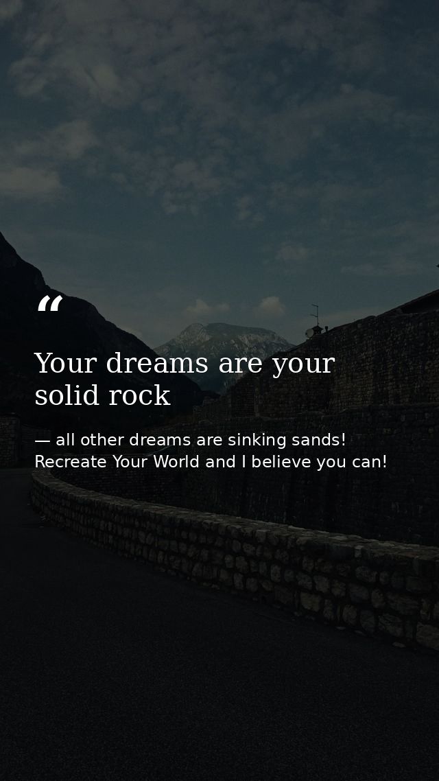 Your dreams are your solid rock — all other dreams are sinking sands! Recreate Your World and I believe you can!