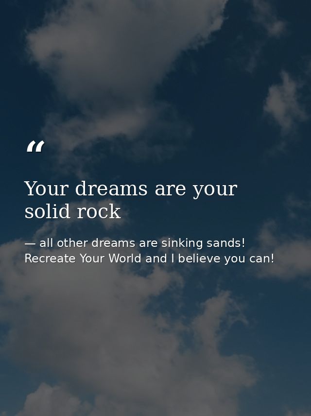 Your dreams are your solid rock — all other dreams are sinking sands! Recreate Your World and I believe you can!