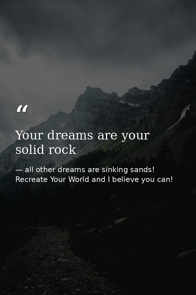 Your dreams are your solid rock — all other dreams are sinking sands! Recreate Your World and I believe you can!