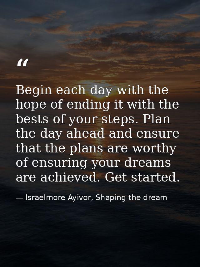 Begin each day with the hope of ending it with the bests of your steps. Plan the day ahead and ensure that the plans are — Israelmore Ayivor, Shaping the dream