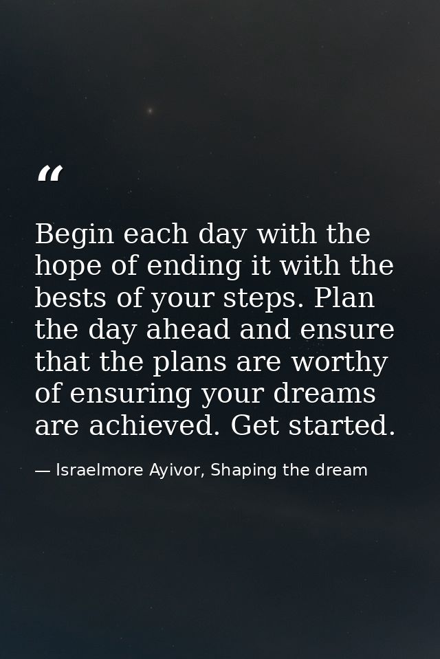 Begin each day with the hope of ending it with the bests of your steps. Plan the day ahead and ensure that the plans are — Israelmore Ayivor, Shaping the dream