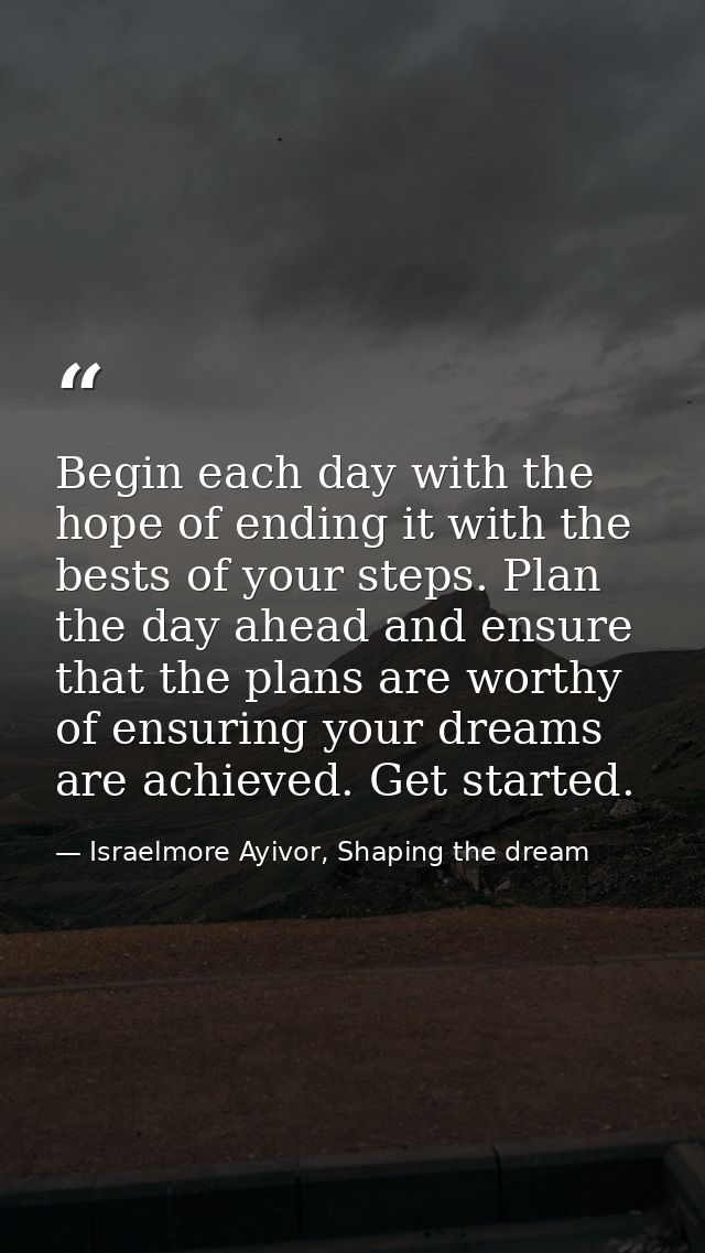Begin each day with the hope of ending it with the bests of your steps. Plan the day ahead and ensure that the plans are — Israelmore Ayivor, Shaping the dream