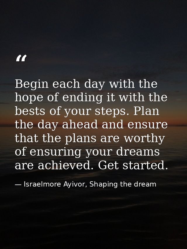 Begin each day with the hope of ending it with the bests of your steps. Plan the day ahead and ensure that the plans are — Israelmore Ayivor, Shaping the dream