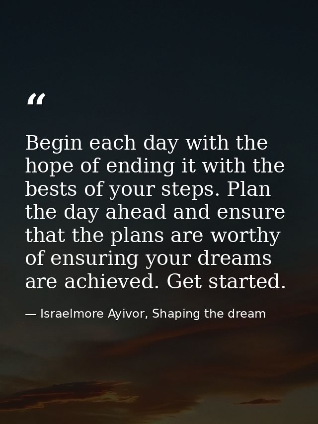 Begin each day with the hope of ending it with the bests of your steps. Plan the day ahead and ensure that the plans are — Israelmore Ayivor, Shaping the dream