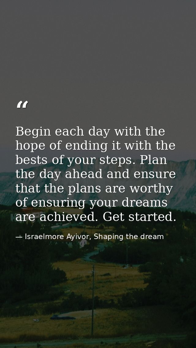 Begin each day with the hope of ending it with the bests of your steps. Plan the day ahead and ensure that the plans are — Israelmore Ayivor, Shaping the dream