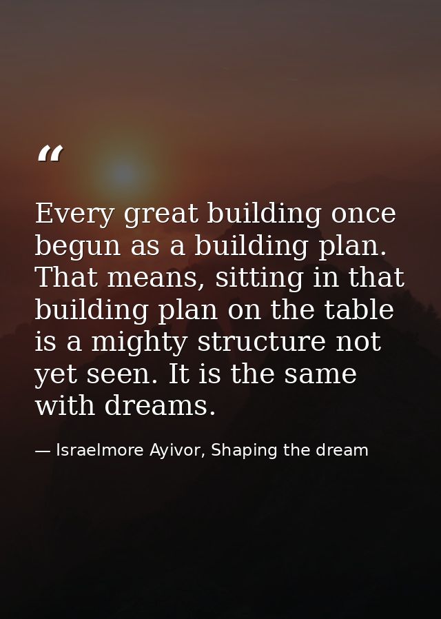 Every great building once begun as a building plan. That means, sitting in that building plan on the table is a mighty s — Israelmore Ayivor, Shaping the dream