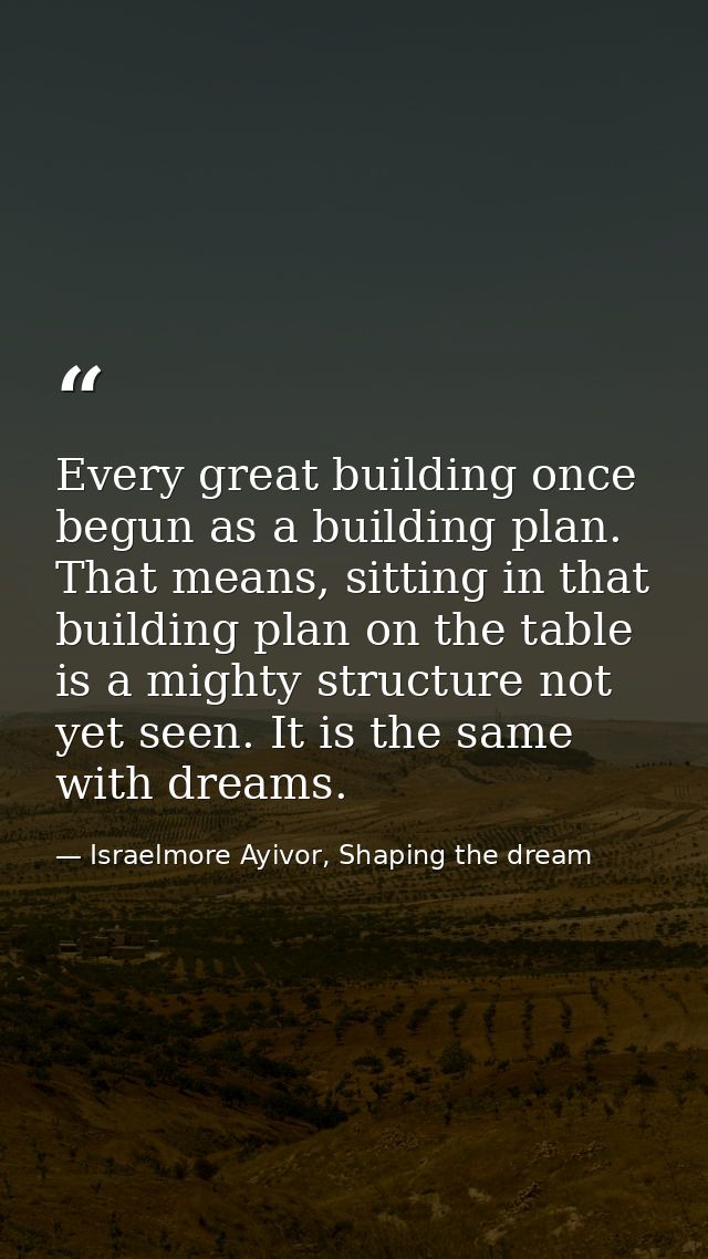 Every great building once begun as a building plan. That means, sitting in that building plan on the table is a mighty s — Israelmore Ayivor, Shaping the dream