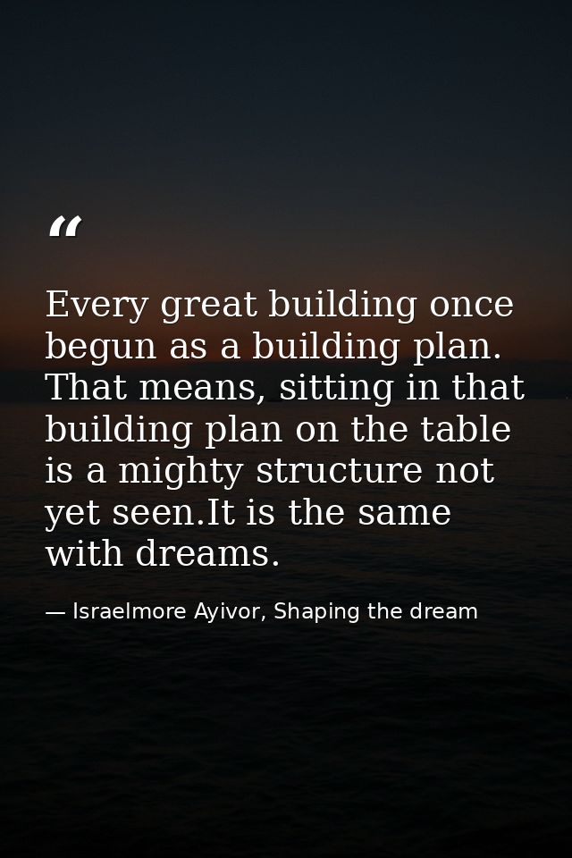 Every great building once begun as a building plan. That means, sitting in that building plan on the table is a mighty s — Israelmore Ayivor, Shaping the dream