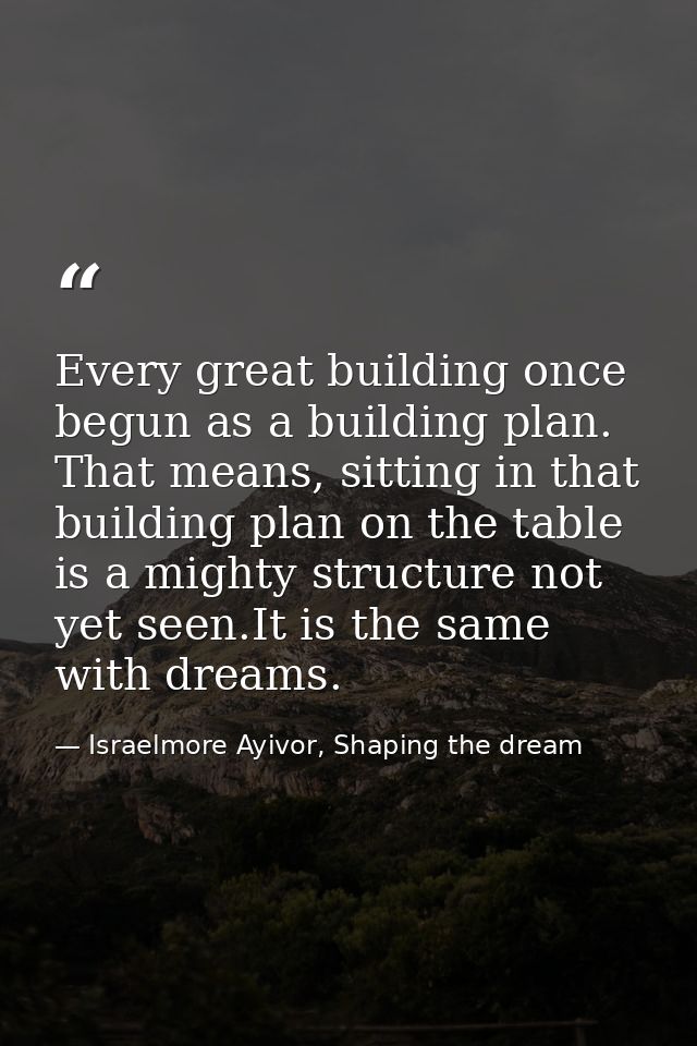 Every great building once begun as a building plan. That means, sitting in that building plan on the table is a mighty s — Israelmore Ayivor, Shaping the dream
