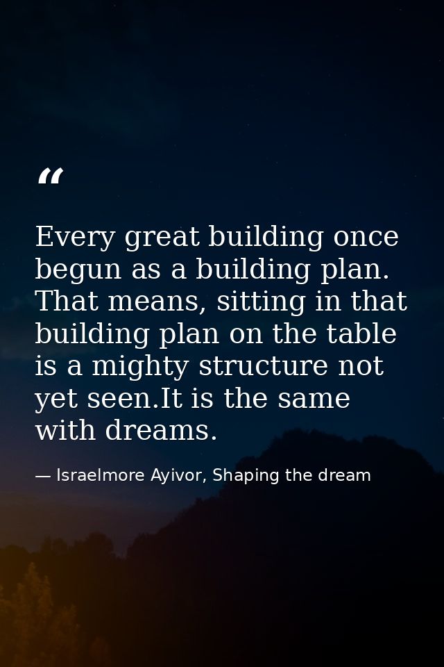 Every great building once begun as a building plan. That means, sitting in that building plan on the table is a mighty s — Israelmore Ayivor, Shaping the dream