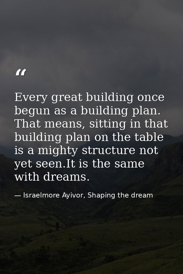 Every great building once begun as a building plan. That means, sitting in that building plan on the table is a mighty s — Israelmore Ayivor, Shaping the dream