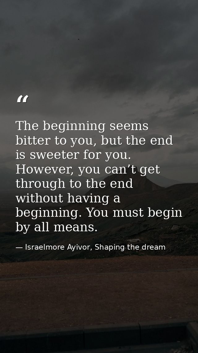 The beginning seems bitter to you, but the end is sweeter for you. However, you can’t get through to the end without hav — Israelmore Ayivor, Shaping the dream