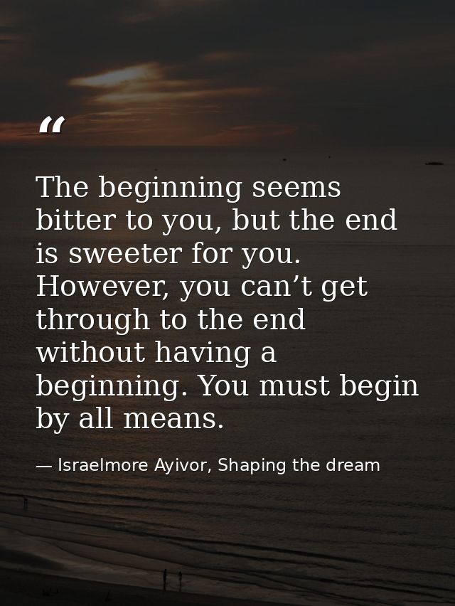 The beginning seems bitter to you, but the end is sweeter for you. However, you can’t get through to the end without hav — Israelmore Ayivor, Shaping the dream