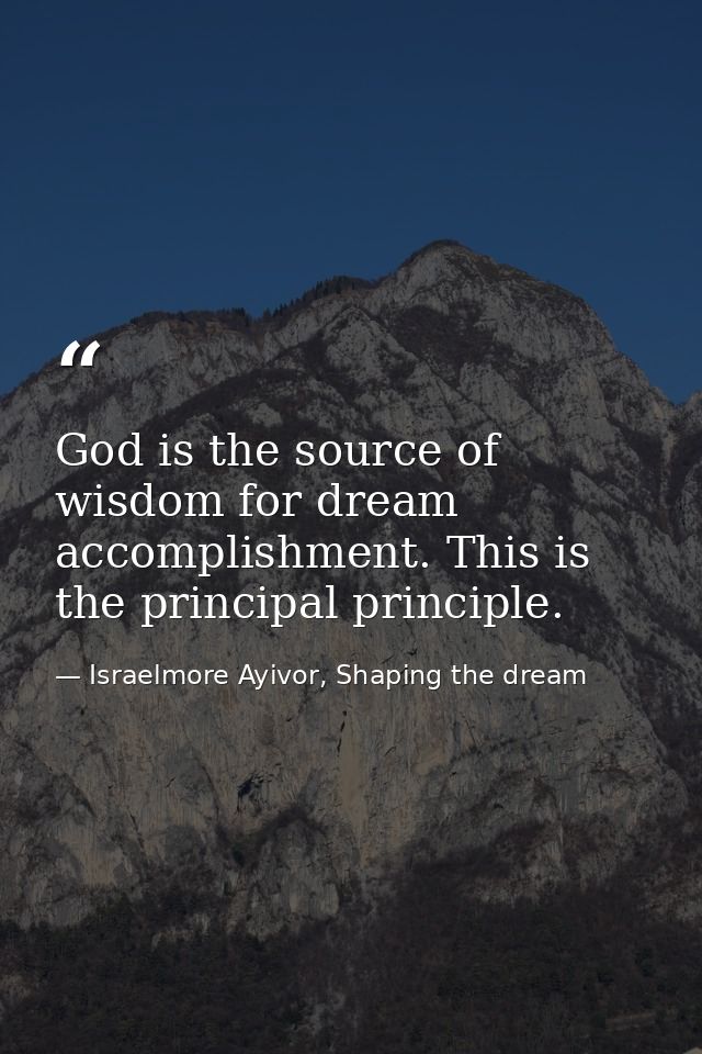 God is the source of wisdom for dream accomplishment. This is the principal principle. — Israelmore Ayivor, Shaping the dream