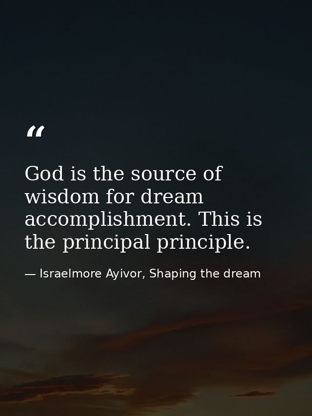God is the source of wisdom for dream accomplishment. This is the principal principle. — Israelmore Ayivor, Shaping the dream