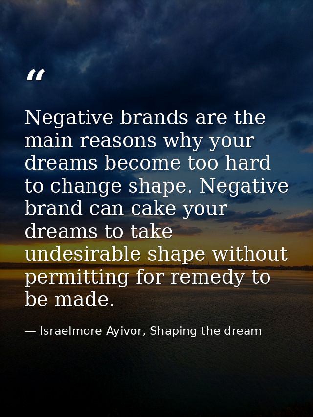 Negative brands are the main reasons why your dreams become too hard to change shape. Negative brand can cake your dream — Israelmore Ayivor, Shaping the dream