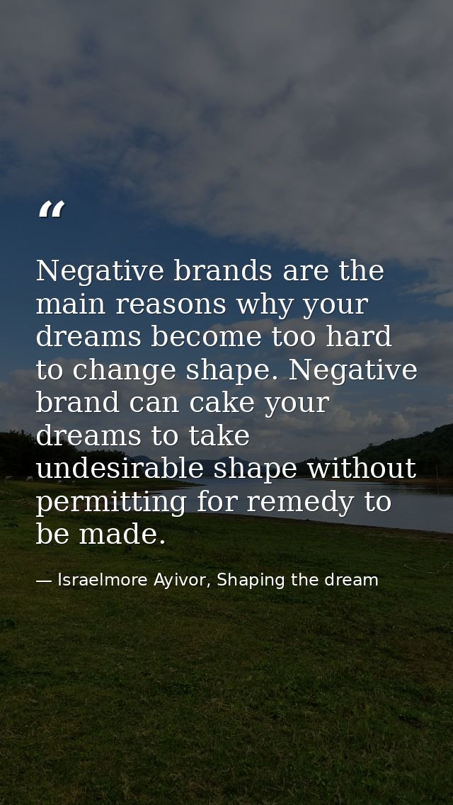 Negative brands are the main reasons why your dreams become too hard to change shape. Negative brand can cake your dream — Israelmore Ayivor, Shaping the dream