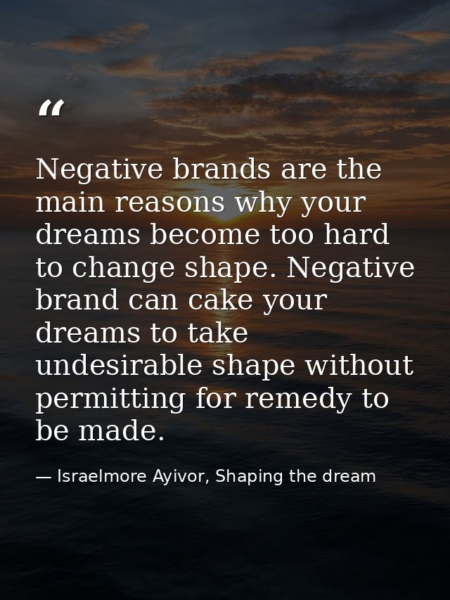 Negative brands are the main reasons why your dreams become too hard to change shape. Negative brand can cake your dream — Israelmore Ayivor, Shaping the dream