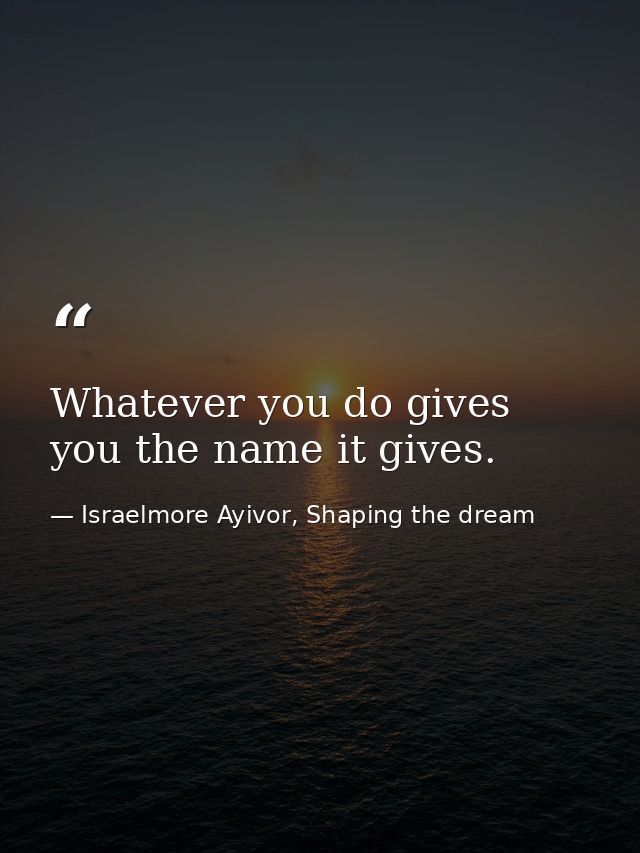Whatever you do gives you the name it gives. — Israelmore Ayivor, Shaping the dream