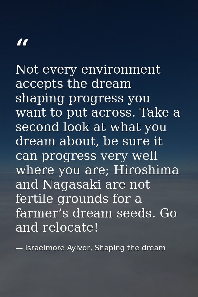 Not every environment accepts the dream shaping progress you want to put across. Take a second look at what you dream ab — Israelmore Ayivor, Shaping the dream
