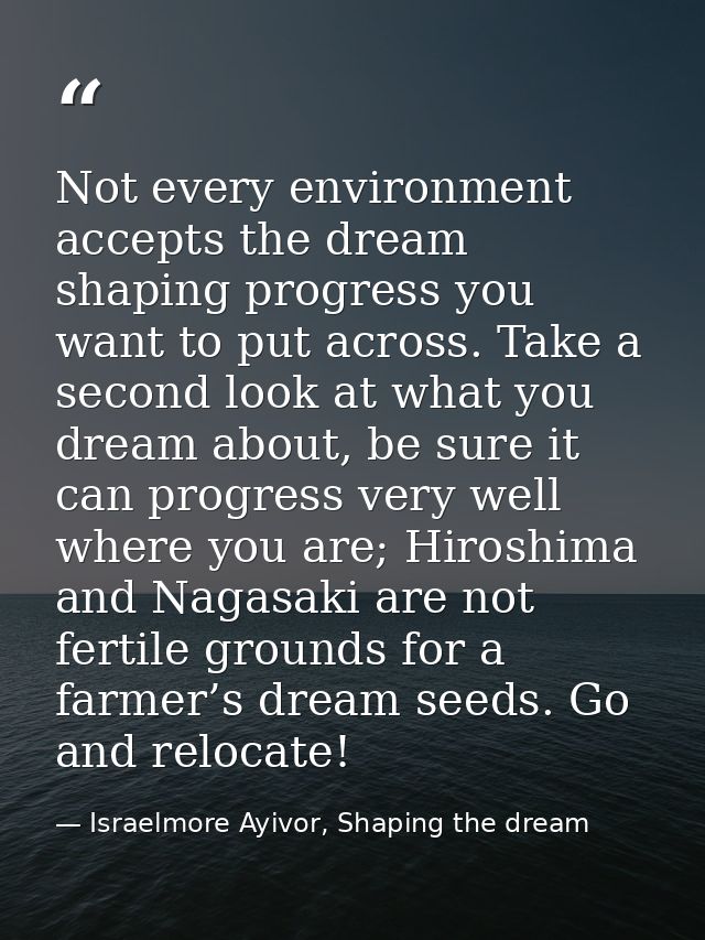 Not every environment accepts the dream shaping progress you want to put across. Take a second look at what you dream ab — Israelmore Ayivor, Shaping the dream
